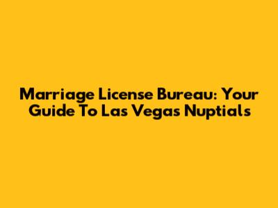 Marriage License Bureau: Your Guide To Las Vegas Nuptials