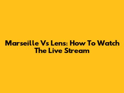 Marseille Vs Lens: How To Watch The Live Stream