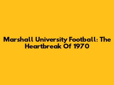 Marshall University Football: The Heartbreak Of 1970