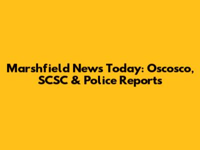 Marshfield News Today: Oscosco, SCSC & Police Reports