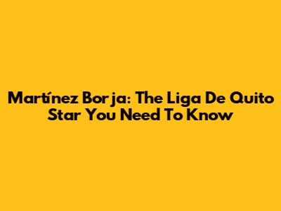 Martínez Borja: The Liga De Quito Star You Need To Know