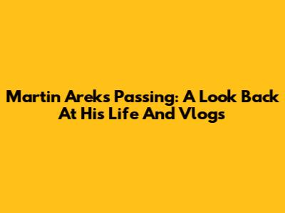 Martin Arek's Passing: A Look Back At His Life And Vlogs