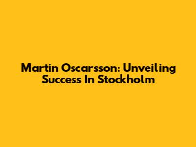 Martin Oscarsson: Unveiling Success In Stockholm