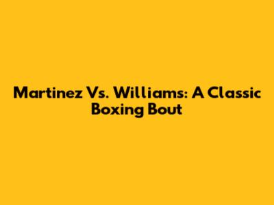 Martinez Vs. Williams: A Classic Boxing Bout