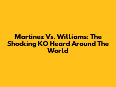 Martinez Vs. Williams: The Shocking KO Heard Around The World