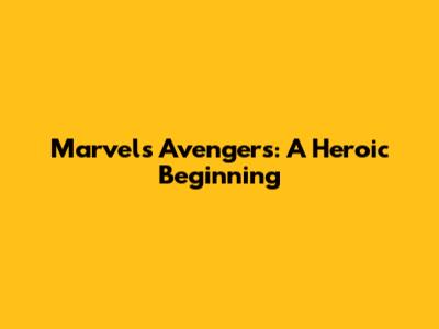 Marvel's Avengers: A Heroic Beginning