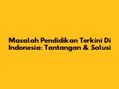 Masalah Pendidikan Terkini Di Indonesia: Tantangan & Solusi
