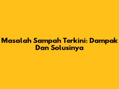 Masalah Sampah Terkini: Dampak Dan Solusinya