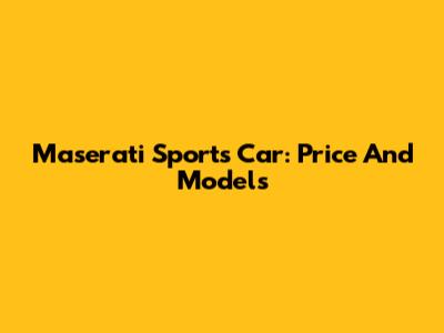 Maserati Sports Car: Price And Models