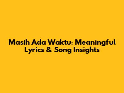 Masih Ada Waktu: Meaningful Lyrics & Song Insights