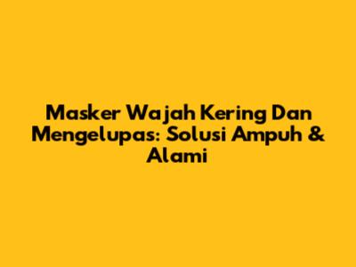 Masker Wajah Kering Dan Mengelupas: Solusi Ampuh & Alami