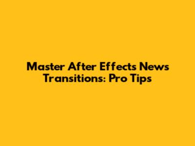 Master After Effects News Transitions: Pro Tips
