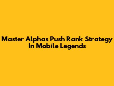 Master Alpha's Push Rank Strategy In Mobile Legends