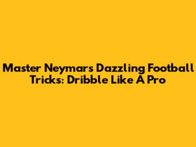 Master Neymar's Dazzling Football Tricks: Dribble Like A Pro