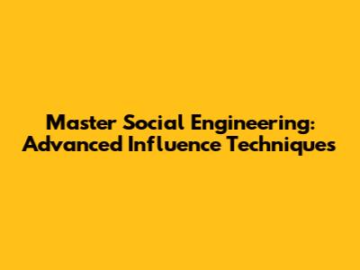 Master Social Engineering: Advanced Influence Techniques