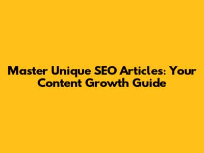 Master Unique SEO Articles: Your Content Growth Guide