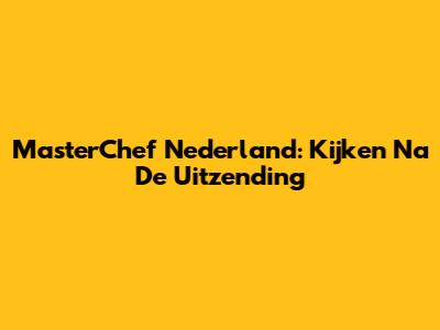 MasterChef Nederland: Kijken Na De Uitzending