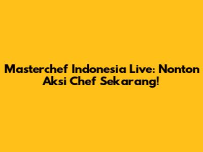 Masterchef Indonesia Live: Nonton Aksi Chef Sekarang!