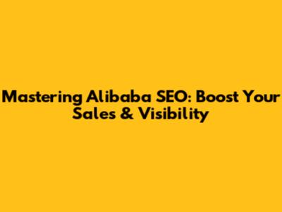 Mastering Alibaba SEO: Boost Your Sales & Visibility