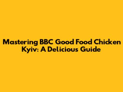 Mastering BBC Good Food Chicken Kyiv: A Delicious Guide
