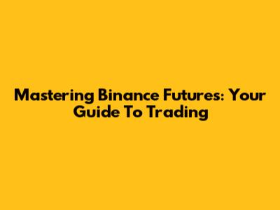 Mastering Binance Futures: Your Guide To Trading