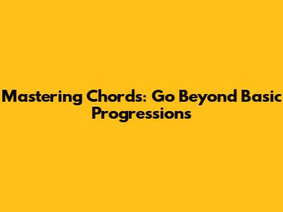 Mastering Chords: Go Beyond Basic Progressions