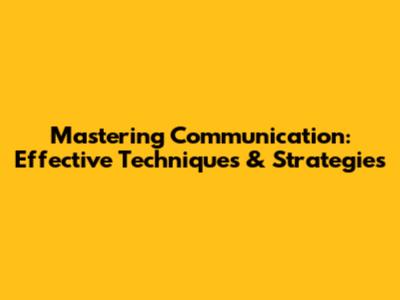 Mastering Communication: Effective Techniques & Strategies