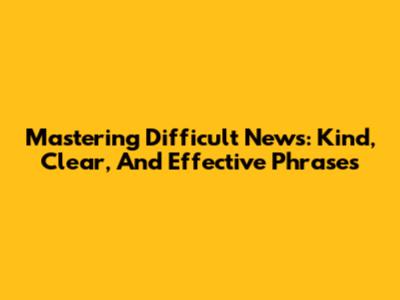 Mastering Difficult News: Kind, Clear, And Effective Phrases