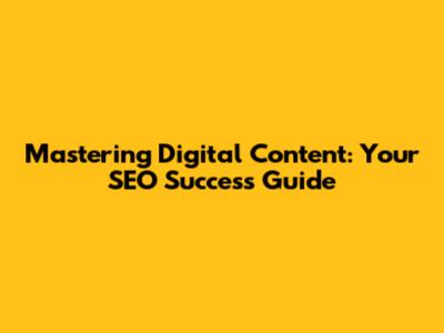 Mastering Digital Content: Your SEO Success Guide