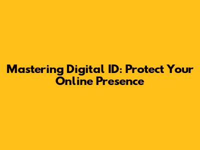 Mastering Digital ID: Protect Your Online Presence
