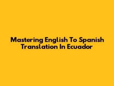 Mastering English To Spanish Translation In Ecuador