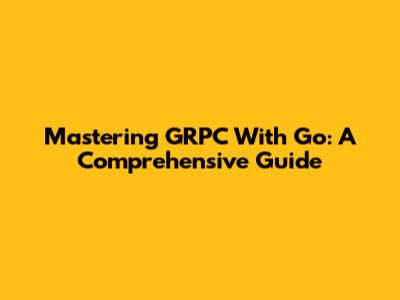 Mastering GRPC With Go: A Comprehensive Guide