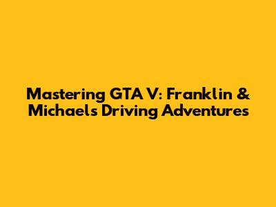 Mastering GTA V: Franklin & Michael's Driving Adventures