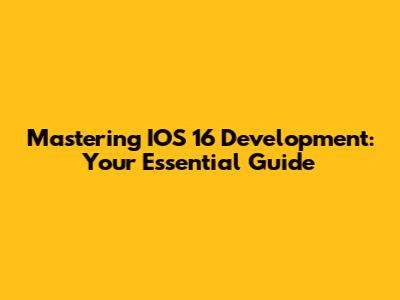 Mastering IOS 16 Development: Your Essential Guide