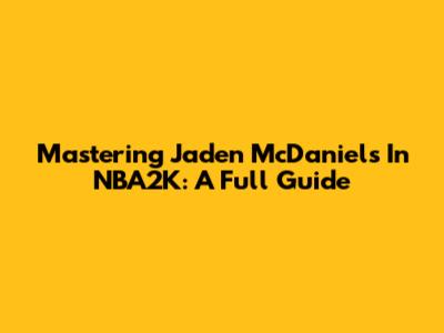 Mastering Jaden McDaniels In NBA2K: A Full Guide