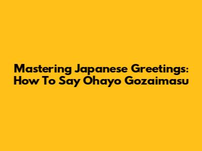 Mastering Japanese Greetings: How To Say Ohayo Gozaimasu