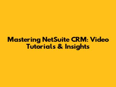 Mastering NetSuite CRM: Video Tutorials & Insights