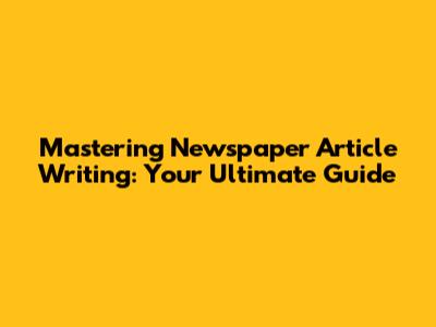 Mastering Newspaper Article Writing: Your Ultimate Guide