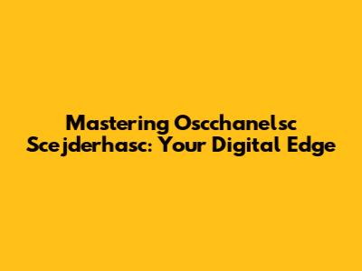 Mastering Oscchanelsc Scejderhasc: Your Digital Edge