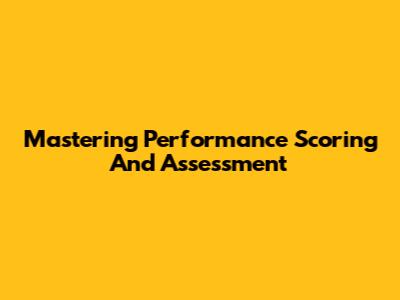 Mastering Performance Scoring And Assessment
