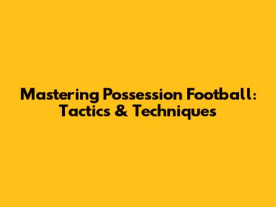 Mastering Possession Football: Tactics & Techniques