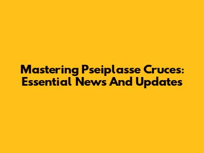 Mastering Pseiplasse Cruces: Essential News And Updates