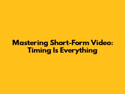 Mastering Short-Form Video: Timing Is Everything