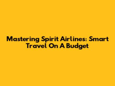 Mastering Spirit Airlines: Smart Travel On A Budget