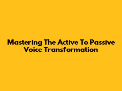 Mastering The Active To Passive Voice Transformation