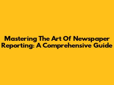 Mastering The Art Of Newspaper Reporting: A Comprehensive Guide