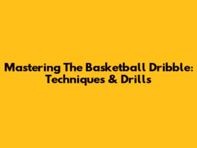 Mastering The Basketball Dribble: Techniques & Drills