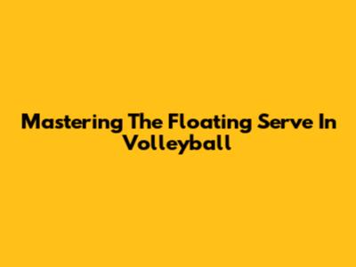 Mastering The Floating Serve In Volleyball