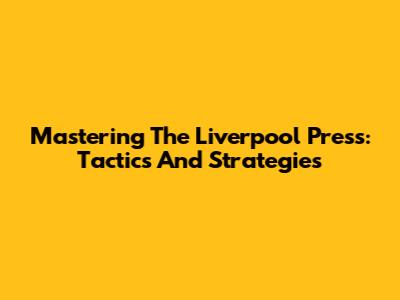 Mastering The Liverpool Press: Tactics And Strategies