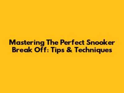 Mastering The Perfect Snooker Break Off: Tips & Techniques